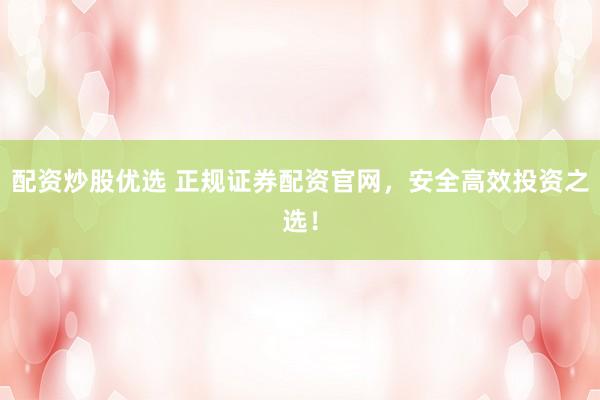 配资炒股优选 正规证券配资官网，安全高效投资之选！