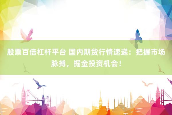 股票百倍杠杆平台 国内期货行情速递:把握市场脉搏,掘金投资机会!