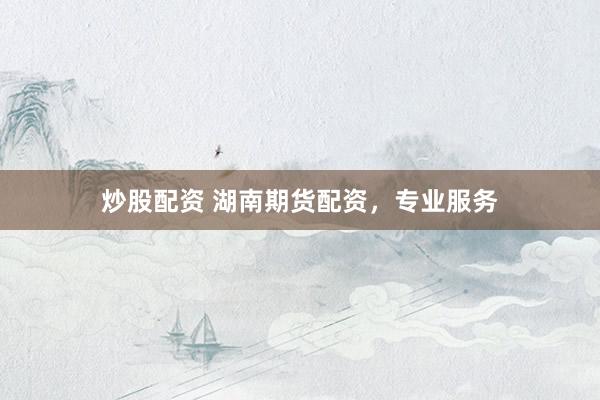 炒股配资 湖南期货配资，专业服务