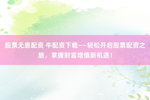 股票无息配资 牛配资下载——轻松开启股票配资之旅，掌握财富增值新机遇！