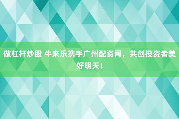 做杠杆炒股 牛来乐携手广州配资网，共创投资者美好明天！