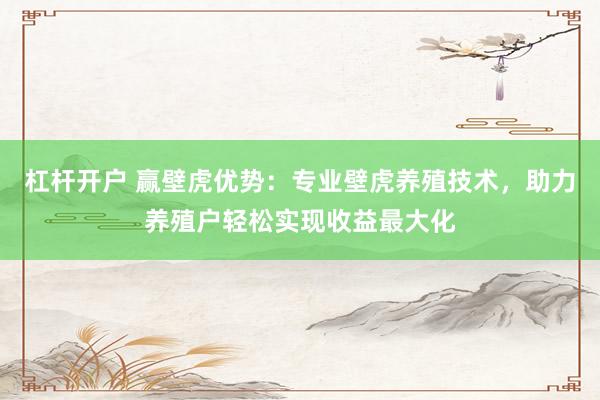杠杆开户 赢壁虎优势：专业壁虎养殖技术，助力养殖户轻松实现收益最大化