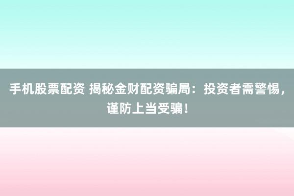 手机股票配资 揭秘金财配资骗局：投资者需警惕，谨防上当受骗！