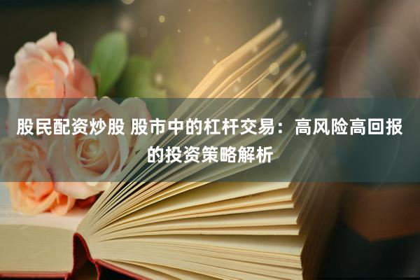 股民配资炒股 股市中的杠杆交易:高风险高回报的投资策略解析