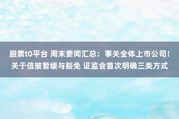 股票t0平台 周末要闻汇总：事关全体上市公司！关于信披暂缓与豁免 证监会首次明确三类方式
