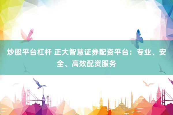 炒股平台杠杆 正大智慧证券配资平台：专业、安全、高效配资服务