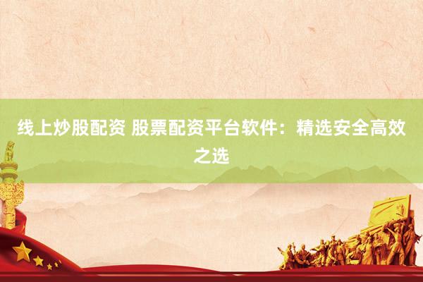 线上炒股配资 股票配资平台软件：精选安全高效之选