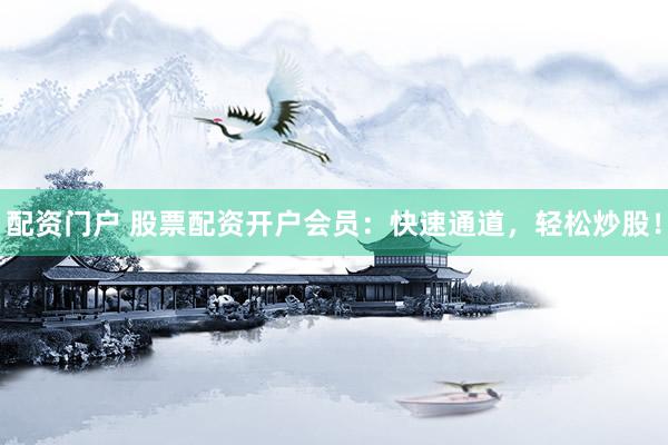 配资门户 股票配资开户会员:快速通道,轻松炒股!