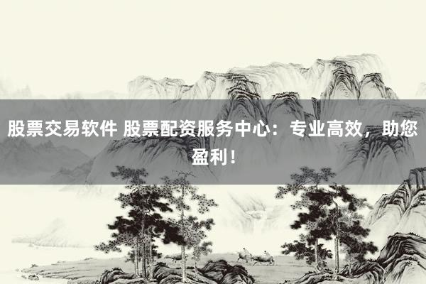 股票交易软件 股票配资服务中心：专业高效，助您盈利！