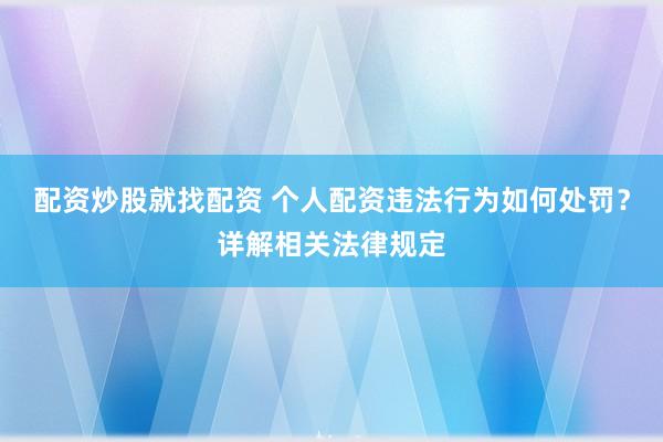 配资炒股就找配资 个人配资违法行为如何处罚？详解相关法律规定