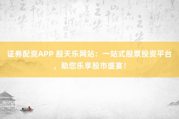 证券配资APP 股天乐网站：一站式股票投资平台，助您乐享股市盛宴！