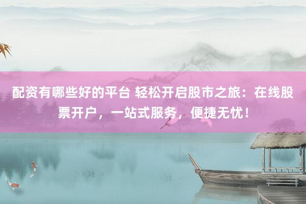 配资有哪些好的平台 轻松开启股市之旅：在线股票开户，一站式服务，便捷无忧！