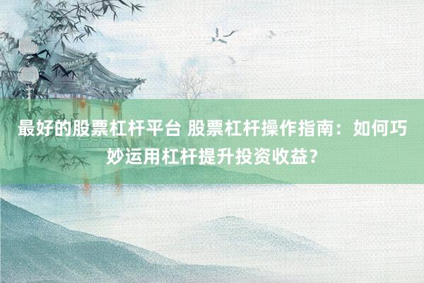 最好的股票杠杆平台 股票杠杆操作指南：如何巧妙运用杠杆提升投资收益？