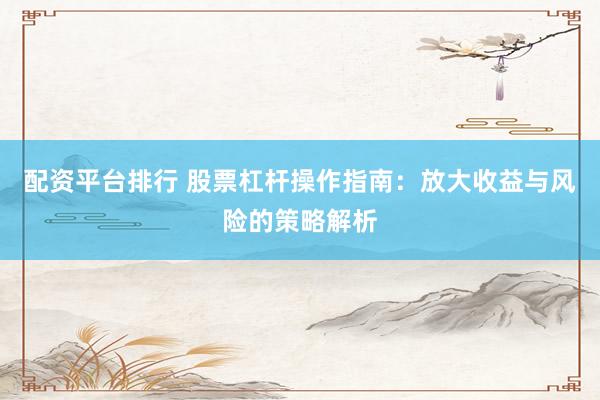 配资平台排行 股票杠杆操作指南：放大收益与风险的策略解析