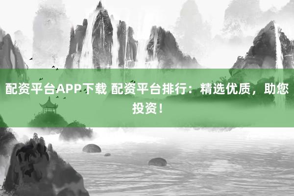 配资平台APP下载 配资平台排行：精选优质，助您投资！