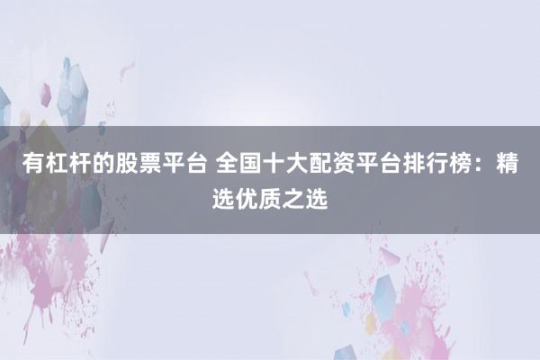 有杠杆的股票平台 全国十大配资平台排行榜:精选优质之选