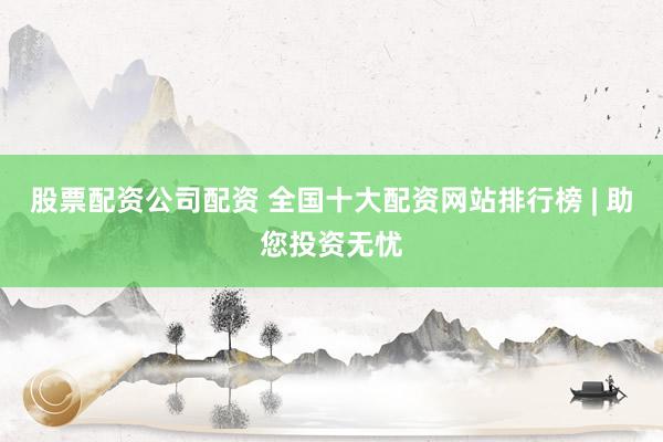 股票配资公司配资 全国十大配资网站排行榜 | 助您投资无忧