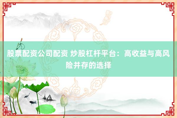 股票配资公司配资 炒股杠杆平台：高收益与高风险并存的选择