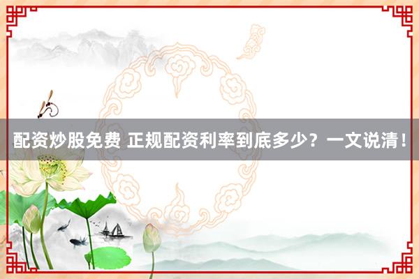 配资炒股免费 正规配资利率到底多少?一文说清!