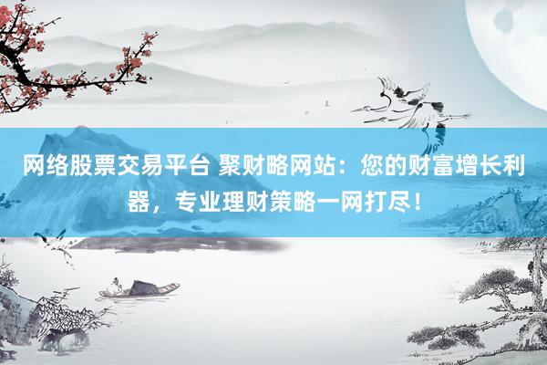 网络股票交易平台 聚财略网站：您的财富增长利器，专业理财策略一网打尽！