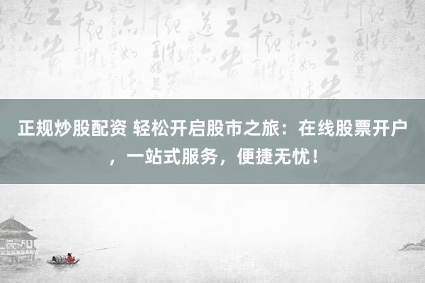 正规炒股配资 轻松开启股市之旅：在线股票开户，一站式服务，便捷无忧！