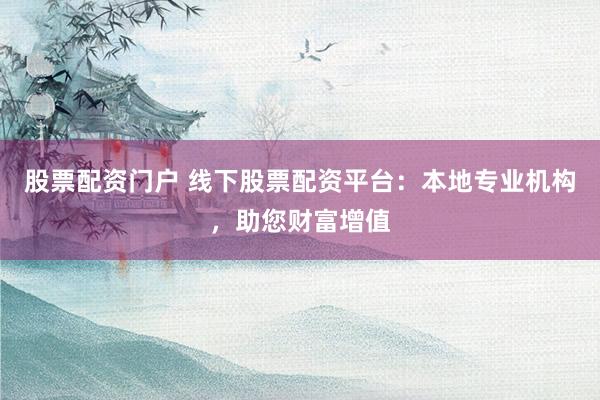 股票配资门户 线下股票配资平台：本地专业机构，助您财富增值