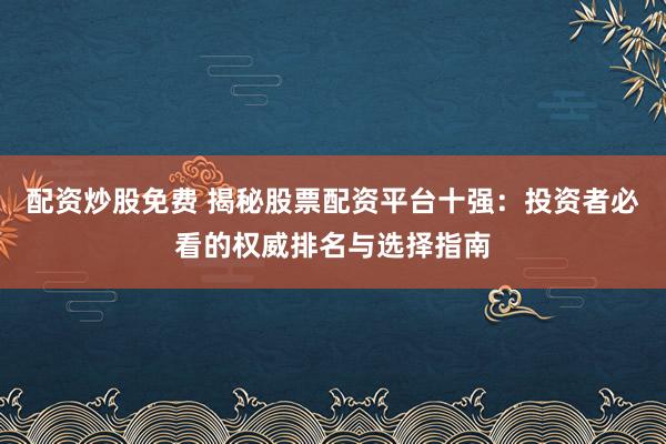 配资炒股免费 揭秘股票配资平台十强：投资者必看的权威排名与选择指南