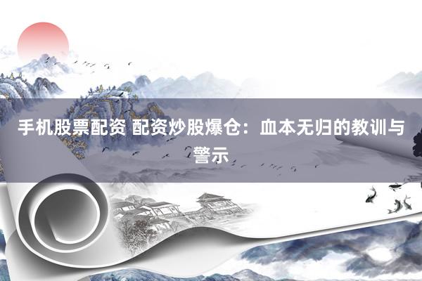手机股票配资 配资炒股爆仓：血本无归的教训与警示