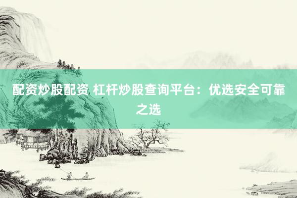 配资炒股配资 杠杆炒股查询平台：优选安全可靠之选
