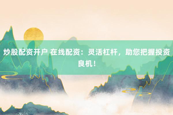 炒股配资开户 在线配资：灵活杠杆，助您把握投资良机！