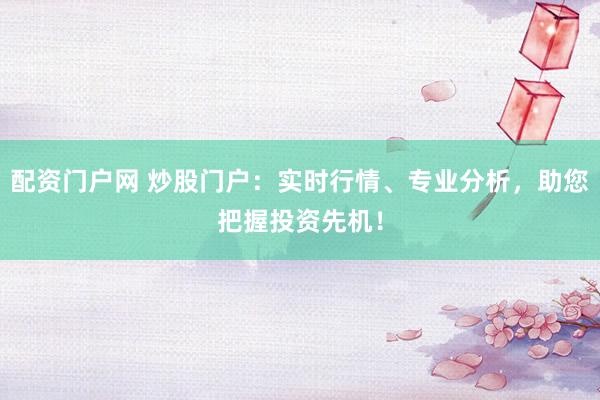 配资门户网 炒股门户：实时行情、专业分析，助您把握投资先机！