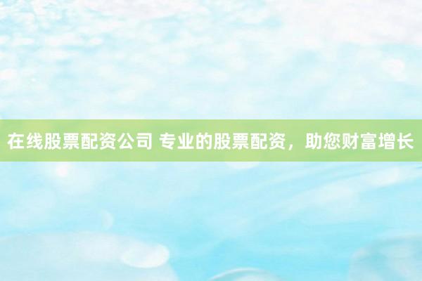 在线股票配资公司 专业的股票配资，助您财富增长