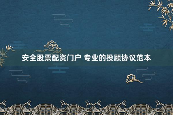 安全股票配资门户 专业的投顾协议范本