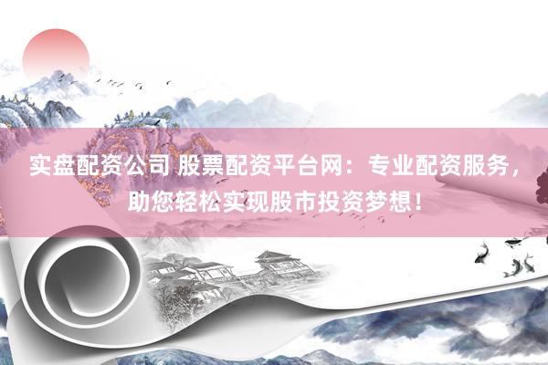 实盘配资公司 股票配资平台网：专业配资服务，助您轻松实现股市投资梦想！