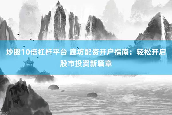 炒股10倍杠杆平台 廊坊配资开户指南：轻松开启股市投资新篇章