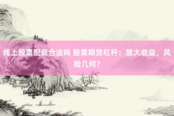 线上股票配资合法吗 股票期货杠杆：放大收益，风险几何？