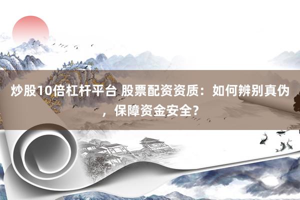 炒股10倍杠杆平台 股票配资资质：如何辨别真伪，保障资金安全？