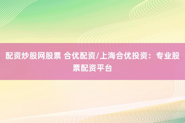 配资炒股网股票 合优配资/上海合优投资:专业股票配资平台