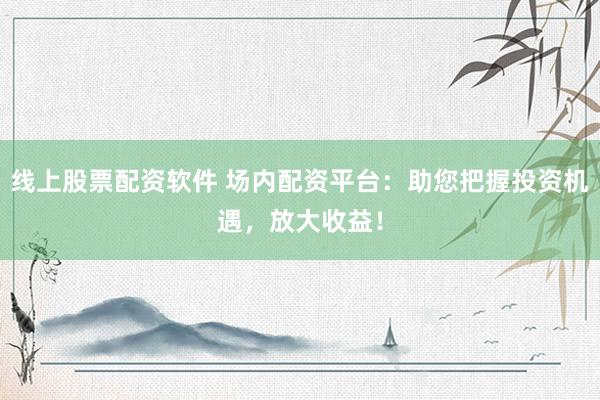 线上股票配资软件 场内配资平台:助您把握投资机遇,放大收益!