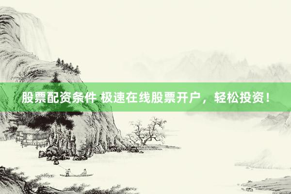 股票配资条件 极速在线股票开户,轻松投资!