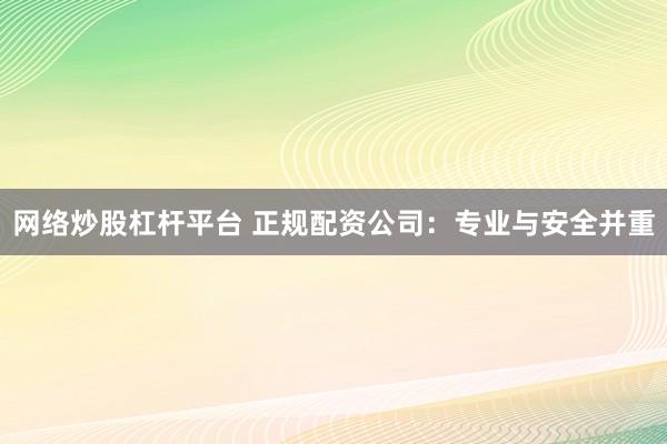 网络炒股杠杆平台 正规配资公司：专业与安全并重