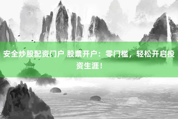 安全炒股配资门户 股票开户：零门槛，轻松开启投资生涯！