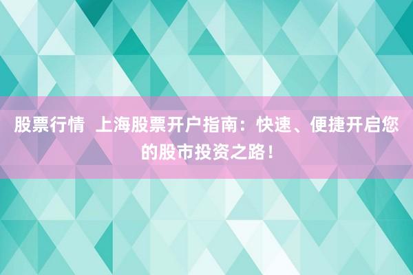 股票行情  上海股票开户指南：快速、便捷开启您的股市投资之路！